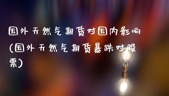 国外天然气期货对国内影响(国外天然气期货暴跌对股票)_https://www.iteshow.com_股指期权_第1张