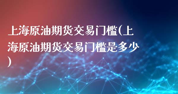 上海原油期货交易门槛(上海原油期货交易门槛是多少)_https://www.iteshow.com_原油期货_第1张