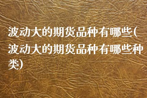 波动大的期货品种有哪些(波动大的期货品种有哪些种类)_https://www.iteshow.com_期货知识_第1张