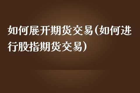 如何展开期货交易(如何进行股指期货交易)_https://www.iteshow.com_期货手续费_第1张