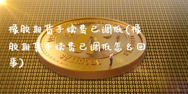 橡胶期货手续费已调低(橡胶期货手续费已调低怎么回事)_https://www.iteshow.com_期货品种_第1张