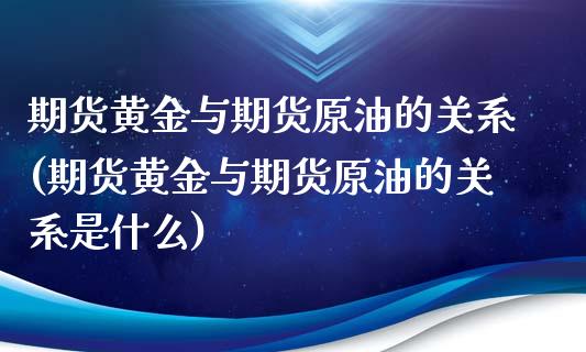 期货黄金与期货原油的关系(期货黄金与期货原油的关系是什么)_https://www.iteshow.com_期货手续费_第1张