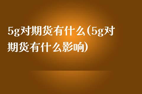 5g对期货有什么(5g对期货有什么影响)_https://www.iteshow.com_期货手续费_第1张