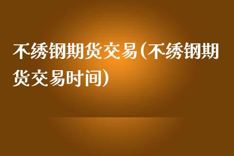 不绣钢期货交易(不绣钢期货交易时间)_https://www.iteshow.com_股指期权_第1张