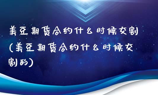 美豆期货合约什么时候交割(美豆期货合约什么时候交割的)_https://www.iteshow.com_期货百科_第1张