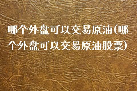 哪个外盘可以交易原油(哪个外盘可以交易原油股票)_https://www.iteshow.com_股指期权_第1张