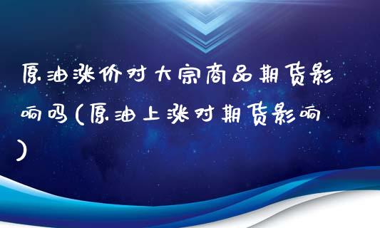 原油涨价对大宗商品期货影响吗(原油上涨对期货影响)_https://www.iteshow.com_商品期权_第1张