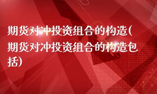 期货对冲投资组合的构造(期货对冲投资组合的构造包括)_https://www.iteshow.com_股票_第1张