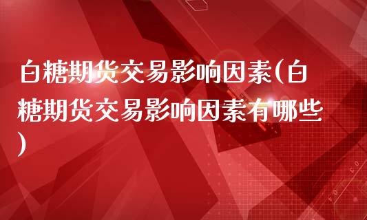 白糖期货交易影响因素(白糖期货交易影响因素有哪些)_https://www.iteshow.com_期货百科_第1张