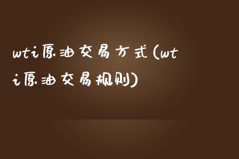 wti原油交易方式(wti原油交易规则)_https://www.iteshow.com_期货知识_第1张