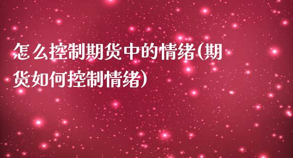 怎么控制期货中的情绪(期货如何控制情绪)_https://www.iteshow.com_期货交易_第1张