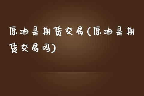 原油是期货交易(原油是期货交易吗)_https://www.iteshow.com_股指期权_第1张