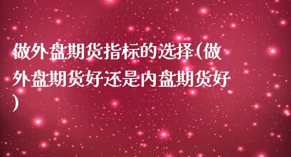 做外盘期货指标的选择(做外盘期货好还是内盘期货好)_https://www.iteshow.com_期货知识_第1张