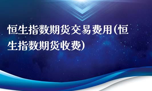 恒生指数期货交易费用(恒生指数期货收费)_https://www.iteshow.com_期货品种_第1张