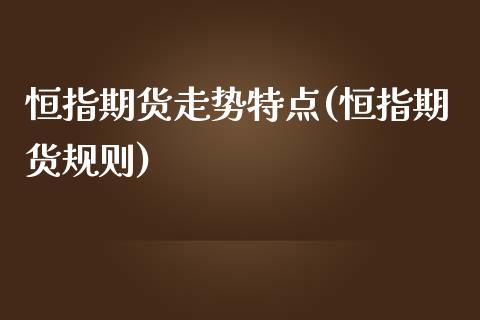 恒指期货走势特点(恒指期货规则)_https://www.iteshow.com_期货品种_第1张