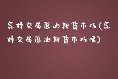 怎样交易原油期货市场(怎样交易原油期货市场呢)_https://www.iteshow.com_期货品种_第1张