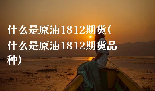 什么是原油1812期货(什么是原油1812期货品种)_https://www.iteshow.com_期货交易_第1张