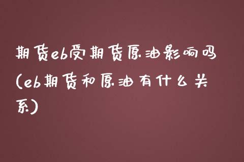 期货eb受期货原油影响吗(eb期货和原油有什么关系)_https://www.iteshow.com_股指期货_第1张