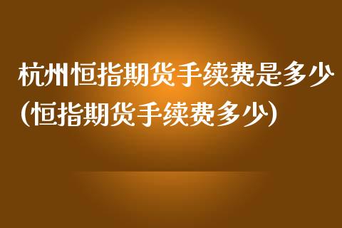 杭州恒指期货手续费是多少(恒指期货手续费多少)_https://www.iteshow.com_期货百科_第1张