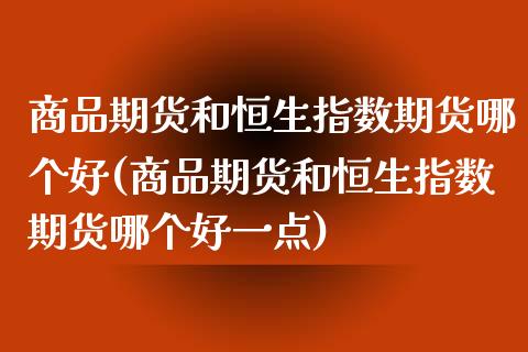 商品期货和恒生指数期货哪个好(商品期货和恒生指数期货哪个好一点)_https://www.iteshow.com_股票_第1张