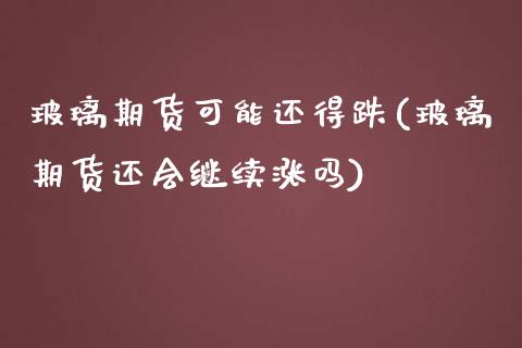 玻璃期货可能还得跌(玻璃期货还会继续涨吗)_https://www.iteshow.com_期货公司_第1张