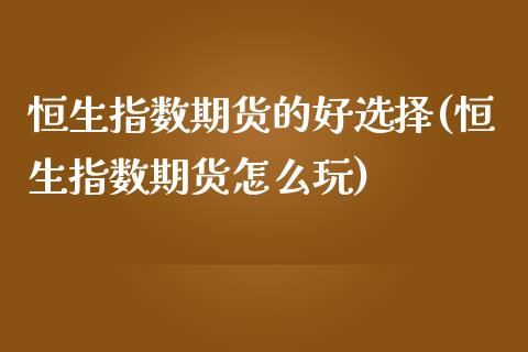 恒生指数期货的好选择(恒生指数期货怎么玩)_https://www.iteshow.com_商品期货_第1张