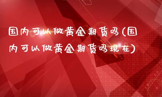 国内可以做黄金期货吗(国内可以做黄金期货吗现在)_https://www.iteshow.com_股票_第1张