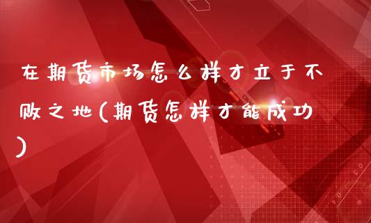 在期货市场怎么样才立于不败之地(期货怎样才能成功)_https://www.iteshow.com_股票_第1张