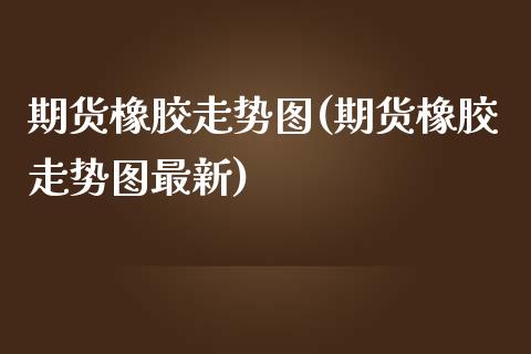 期货橡胶走势图(期货橡胶走势图最新)_https://www.iteshow.com_商品期货_第1张