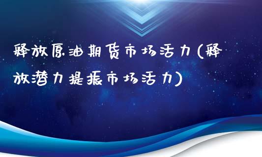 释放原油期货市场活力(释放潜力提振市场活力)_https://www.iteshow.com_商品期货_第1张