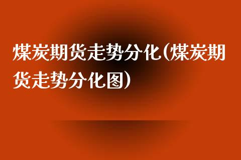 煤炭期货走势分化(煤炭期货走势分化图)_https://www.iteshow.com_原油期货_第1张