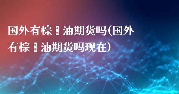 国外有棕榈油期货吗(国外有棕榈油期货吗现在)_https://www.iteshow.com_基金_第1张