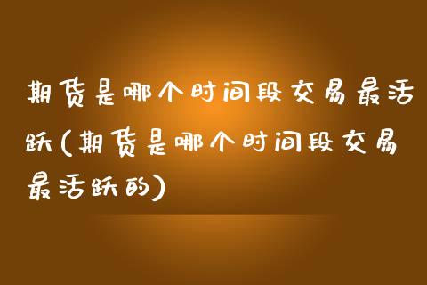 期货是哪个时间段交易最活跃(期货是哪个时间段交易最活跃的)_https://www.iteshow.com_商品期权_第1张