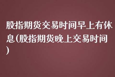 股指期货交易时间早上有休息(股指期货晚上交易时间)_https://www.iteshow.com_期货交易_第1张