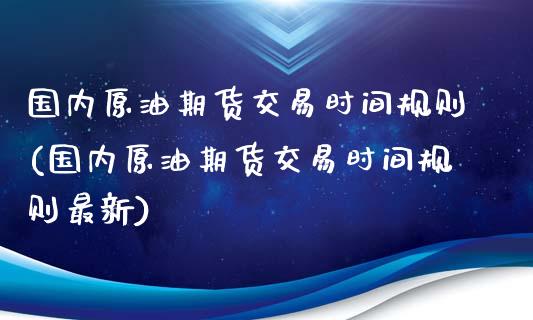 国内原油期货交易时间规则(国内原油期货交易时间规则最新)_https://www.iteshow.com_股指期权_第1张