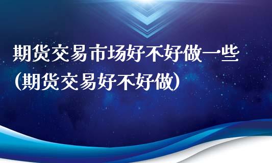 期货交易市场好不好做一些(期货交易好不好做)_https://www.iteshow.com_基金_第1张