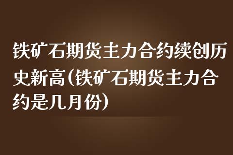 铁矿石期货主力合约续创历史新高(铁矿石期货主力合约是几月份)_https://www.iteshow.com_期货知识_第1张