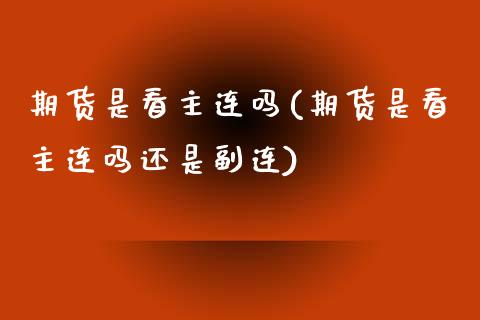 期货是看主连吗(期货是看主连吗还是副连)_https://www.iteshow.com_期货交易_第1张