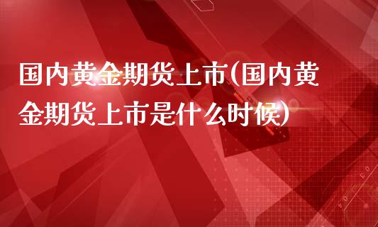 国内黄金期货上市(国内黄金期货上市是什么时候)_https://www.iteshow.com_期货品种_第1张