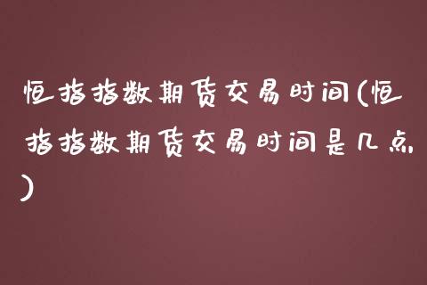 恒指指数期货交易时间(恒指指数期货交易时间是几点)_https://www.iteshow.com_期货开户_第1张