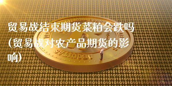 贸易战结束期货菜粕会跌吗(贸易战对农产品期货的影响)_https://www.iteshow.com_期货知识_第1张