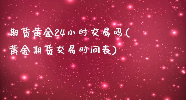 期货黄金24小时交易吗(黄金期货交易时间表)_https://www.iteshow.com_商品期权_第1张