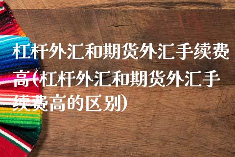 杠杆外汇和期货外汇手续费高(杠杆外汇和期货外汇手续费高的区别)_https://www.iteshow.com_期货百科_第1张