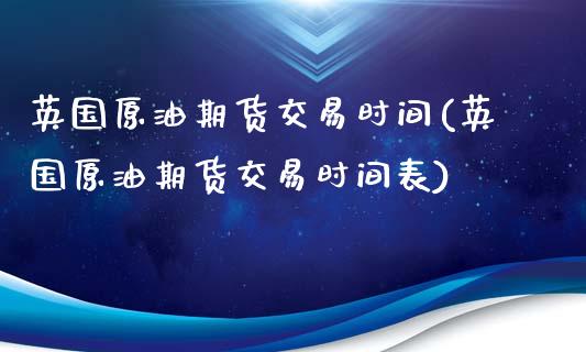 英国原油期货交易时间(英国原油期货交易时间表)_https://www.iteshow.com_商品期货_第1张