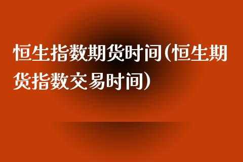 恒生指数期货时间(恒生期货指数交易时间)_https://www.iteshow.com_期货品种_第1张