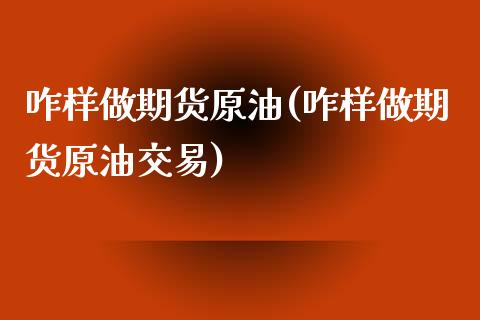 咋样做期货原油(咋样做期货原油交易)_https://www.iteshow.com_期货开户_第1张