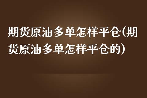 期货原油多单怎样平仓(期货原油多单怎样平仓的)_https://www.iteshow.com_股指期权_第1张