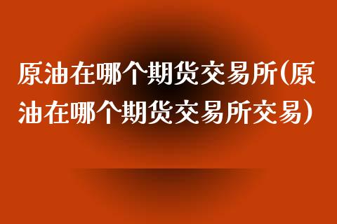 原油在哪个期货交易所(原油在哪个期货交易所交易)_https://www.iteshow.com_黄金期货_第1张