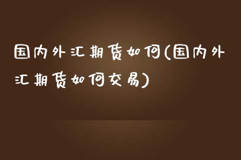 国内外汇期货如何(国内外汇期货如何交易)_https://www.iteshow.com_股票_第1张