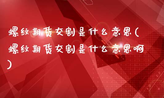 螺纹期货交割是什么意思(螺纹期货交割是什么意思啊)_https://www.iteshow.com_期货公司_第1张